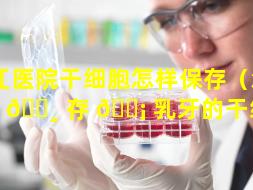 珠江医院干细胞怎样保存（怎样保 🕸 存 🐡 乳牙的干细胞）